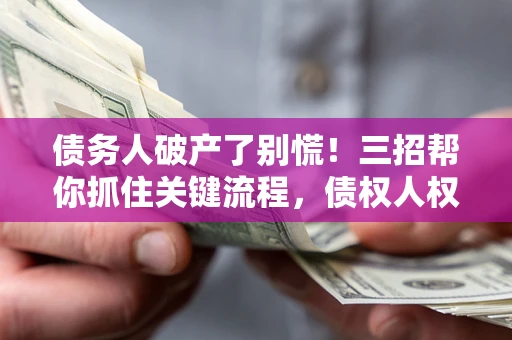 武汉债务人破产了别慌！三招帮你抓住关键流程，债权人权益不再缩水