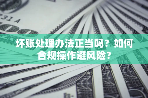 武汉坏账处理办法正当吗？如何合规操作避风险？