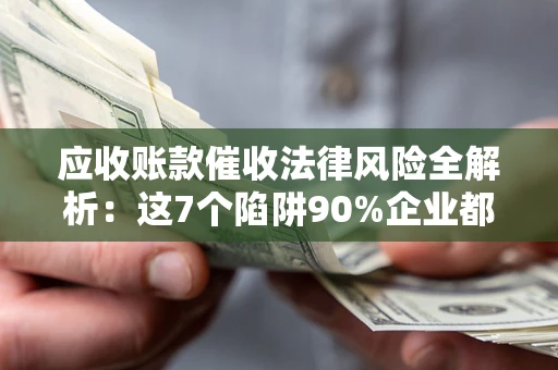 武汉应收账款催收法律风险全解析：这7个陷阱90%企业都踩过（含合规应对指南）