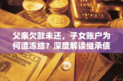 武汉父亲欠款未还，子女账户为何遭冻结？深度解读继承债务迷局