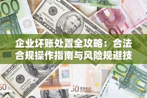 武汉企业坏账处置全攻略：合法合规操作指南与风险规避技巧解析
