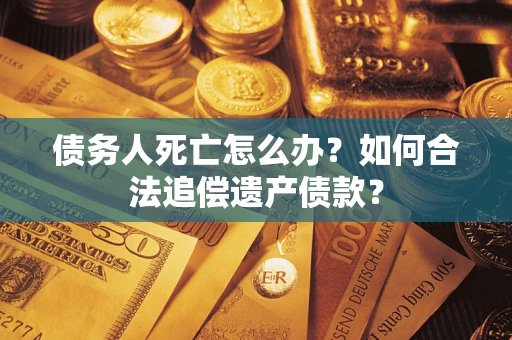 武汉债务人死亡怎么办？如何合法追偿遗产债款？