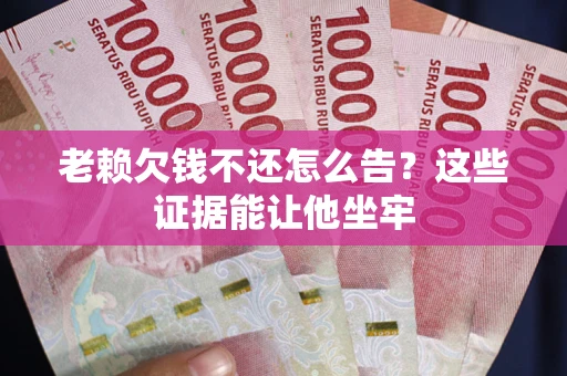 武汉老赖欠钱不还怎么告？这些证据能让他坐牢