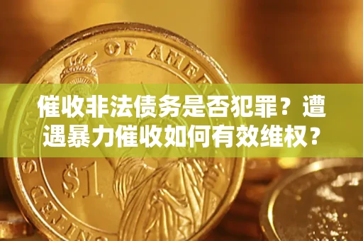 武汉催收非法债务是否犯罪?遭遇暴力催收如何有效维权? 武汉催收非法债务是否犯罪?遭遇暴力催收如何有效维权?