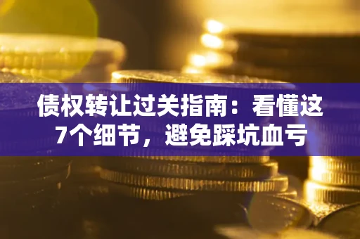 武汉债权转让过关指南：看懂这7个细节，避免踩坑血亏