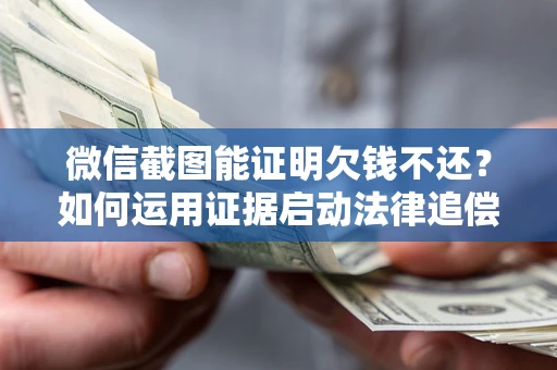 武汉微信截图能证明欠钱不还？如何运用证据启动法律追偿程序？