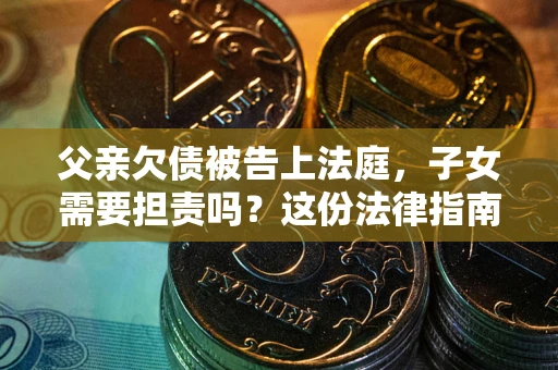 武汉父亲欠债被告上法庭，子女需要担责吗？这份法律指南必须看完