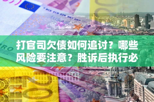 武汉打官司欠债如何追讨？哪些风险要注意？胜诉后执行必看！