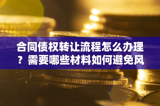 武汉合同债权转让流程怎么办理？需要哪些材料如何避免风险？