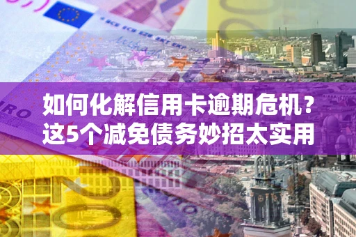 武汉如何化解信用卡逾期危机？这5个减免债务妙招太实用
