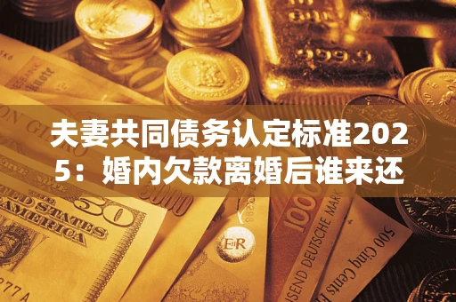 武汉夫妻共同债务认定标准2025:婚内欠款离婚后谁来还? 武汉夫妻共同债务认定标准2025:婚内欠款离婚后谁来还?