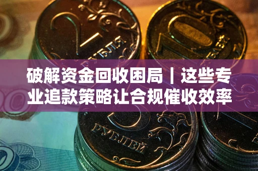 武汉破解资金回收困局｜这些专业追款策略让合规催收效率翻倍