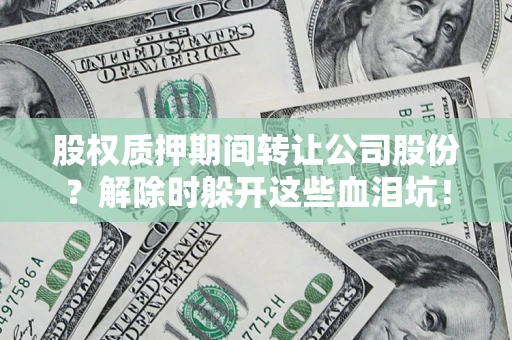 武汉股权质押期间转让公司股份？解除时躲开这些血泪坑！
