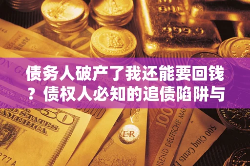 武汉债务人破产了我还能要回钱？债权人必知的追债陷阱与破局之道