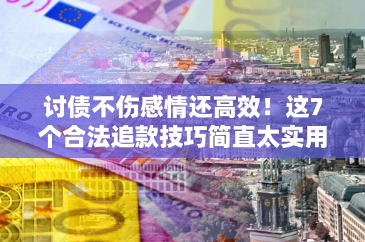 武汉讨债不伤感情还高效！这7个合法追款技巧简直太实用