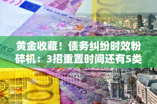 武汉黄金收藏！债务纠纷时效粉碎机：3招重置时间还有5类不设年限的特殊债务