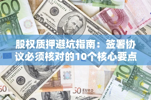 武汉股权质押避坑指南:签署协议必须核对的10个核心要点 武汉股权质押避坑指南:签署协议必须核对的10个核心要点