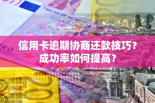 武汉信用卡逾期协商还款技巧？成功率如何提高？