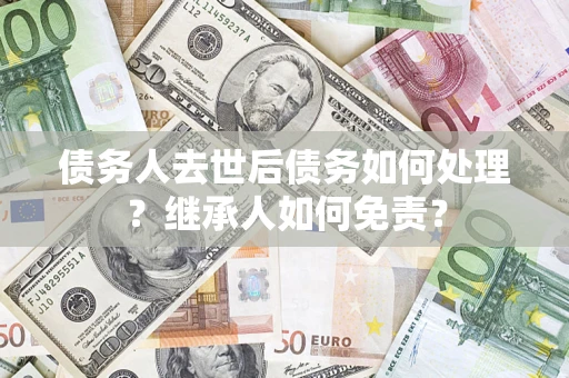 武汉债务人去世后债务如何处理？继承人如何免责？