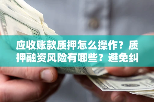 武汉应收账款质押怎么操作？质押融资风险有哪些？避免纠纷高效融资技巧