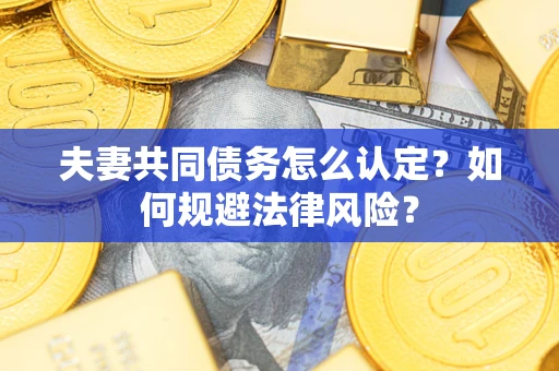 武汉夫妻共同债务怎么认定？如何规避法律风险？