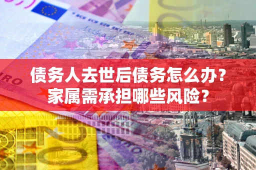 武汉债务人去世后债务怎么办？家属需承担哪些风险？