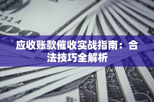 武汉应收账款催收实战指南：合法技巧全解析