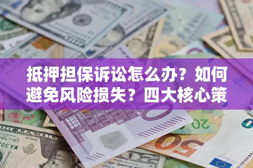 武汉抵押担保诉讼怎么办？如何避免风险损失？四大核心策略全解读