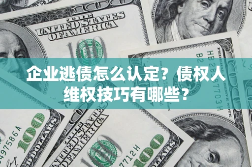 武汉企业逃债怎么认定？债权人维权技巧有哪些？