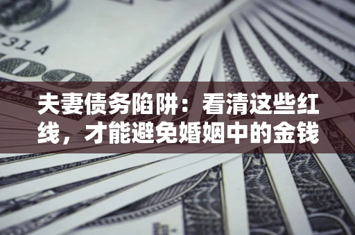 武汉夫妻债务陷阱：看清这些红线，才能避免婚姻中的金钱危机