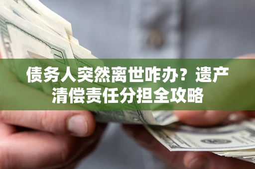 武汉债务人突然离世咋办？遗产清偿责任分担全攻略