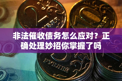 武汉非法催收债务怎么应对？正确处理妙招你掌握了吗
