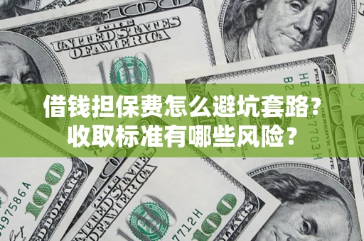 武汉借钱担保费怎么避坑套路?收取标准有哪些风险? 武汉借钱担保费怎么避坑套路?收取标准有哪些风险?
