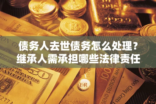 武汉债务人去世债务怎么处理？继承人需承担哪些法律责任？