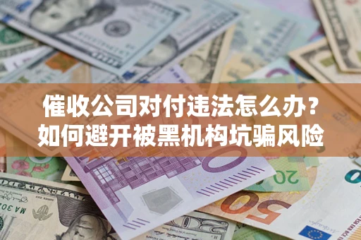 武汉催收公司对付违法怎么办？如何避开被黑机构坑骗风险