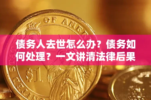 武汉债务人去世怎么办？债务如何处理？一文讲清法律后果
