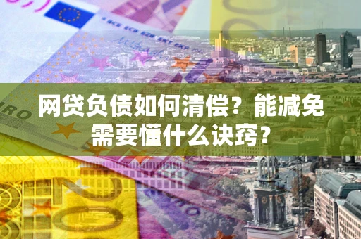 武汉网贷负债如何清偿？能减免需要懂什么诀窍？