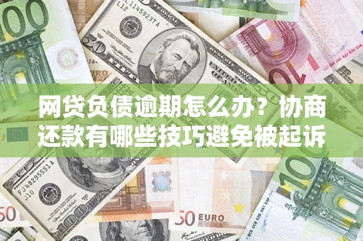 武汉网贷负债逾期怎么办？协商还款有哪些技巧避免被起诉？
