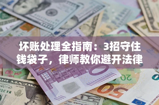 武汉坏账处理全指南：3招守住钱袋子，律师教你避开法律雷区