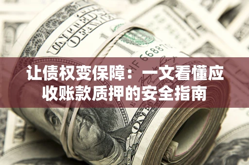 武汉让债权变保障：一文看懂应收账款质押的安全指南