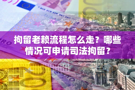 武汉拘留老赖流程怎么走?哪些情况可申请司法拘留? 武汉拘留老赖流程怎么走?哪些情况可申请司法拘留?