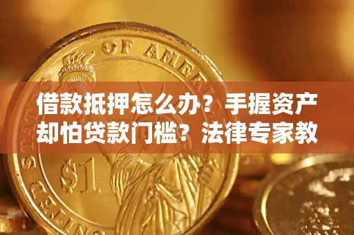 武汉借款抵押怎么办？手握资产却怕贷款门槛？法律专家教你办抵押不踩坑