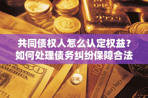 武汉共同债权人怎么认定权益？如何处理债务纠纷保障合法权益？