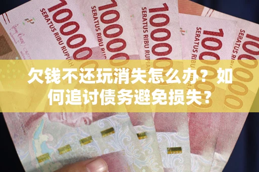 武汉欠钱不还玩消失怎么办？如何追讨债务避免损失？