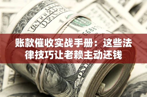 武汉账款催收实战手册：这些法律技巧让老赖主动还钱