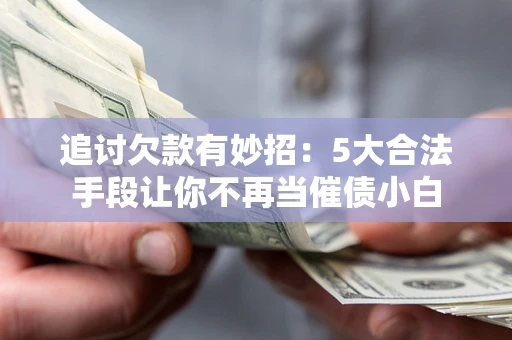 武汉追讨欠款有妙招：5大合法手段让你不再当催债小白