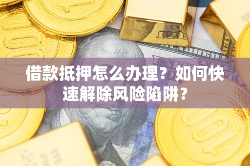 武汉借款抵押怎么办理？如何快速解除风险陷阱？
