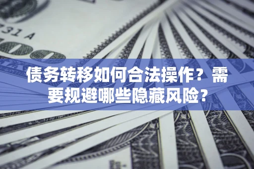 武汉债务转移如何合法操作？需要规避哪些隐藏风险？