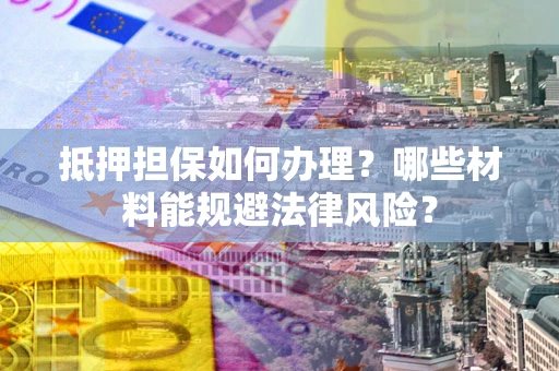 武汉抵押担保如何办理？哪些材料能规避法律风险？