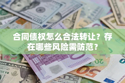 武汉合同债权怎么合法转让？存在哪些风险需防范？
